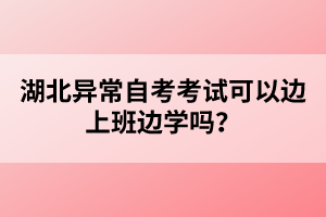 湖北異常自考考試可以邊上班邊學(xué)嗎？