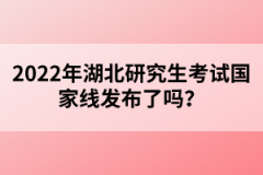 2022年湖北研究生考試國家線發(fā)布了嗎？