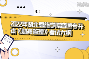 2022年湖北恩施學(xué)院普通專升本《財(cái)務(wù)管理》考試大綱