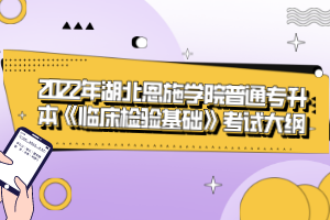 2022年湖北恩施學院普通專升本《臨床檢驗基礎(chǔ)》考試大綱