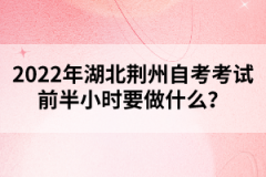 2022年湖北荊州自考考試前半小時(shí)要做什么？