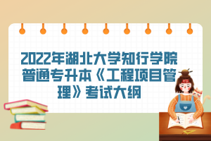 2022年湖北大學(xué)知行學(xué)院普通專升本《工程項(xiàng)目管理》考試大綱