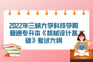 2022年三峽大學(xué)科技學(xué)院普通專升本《機(jī)械設(shè)計(jì)基礎(chǔ)》考試大綱