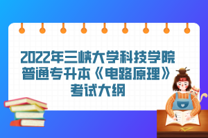 2022年三峽大學(xué)科技學(xué)院普通專升本《電路原理》考試大綱