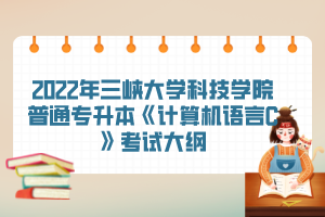 2022年三峽大學(xué)科技學(xué)院普通專升本《計(jì)算機(jī)語言C》考試大綱