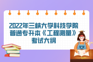 2022年三峽大學(xué)科技學(xué)院普通專升本《工程測量》考試大綱