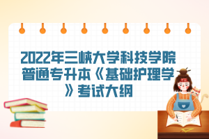 2022年三峽大學(xué)科技學(xué)院普通專升本《基礎(chǔ)護(hù)理學(xué)》考試大綱