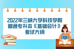 2022年三峽大學(xué)科技學(xué)院普通專升本《基礎(chǔ)會(huì)計(jì)》考試大綱