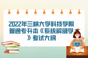 2022年三峽大學(xué)科技學(xué)院普通專升本《系統(tǒng)解剖學(xué)》考試大綱