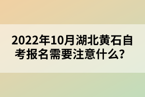 2022年10月湖北黃石自考報名需要注意什么？