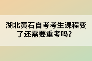 湖北黃石自考考生課程變了還需要重考嗎？