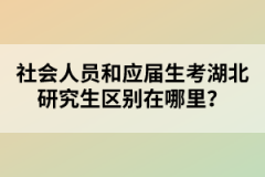 社會(huì)人員和應(yīng)屆生考湖北研究生區(qū)別在哪里？