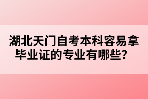 湖北天門自考本科容易拿畢業(yè)證的專業(yè)有哪些？