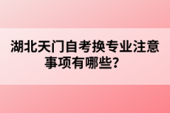 湖北天門自考換專業(yè)注意事項有哪些？