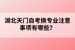 湖北天門自考換專業(yè)注意事項有哪些？