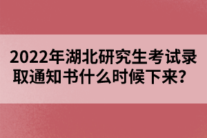 2022年湖北研究生考試錄取通知書什么時候下來？