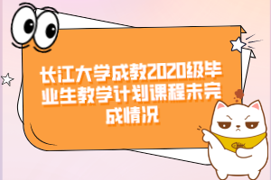 長江大學成教2020級畢業(yè)生教學計劃課程未完成情況