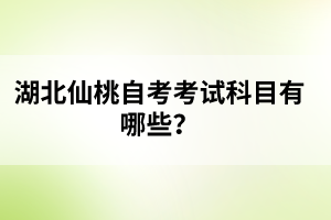 湖北仙桃自考考試科目有哪些？