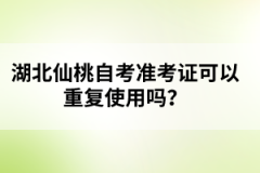 湖北仙桃自考準(zhǔn)考證可以重復(fù)使用嗎？