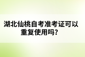 湖北仙桃自考準(zhǔn)考證可以重復(fù)使用嗎？