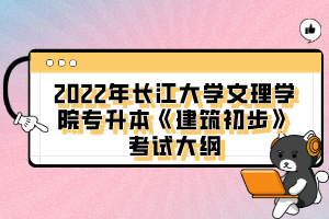 2022年長江大學(xué)文理學(xué)院專升本《建筑初步》考試大綱