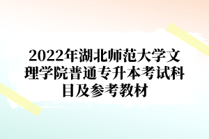 2022年湖北師范大學(xué)文理學(xué)院普通專升本考試科目及參考教材