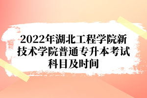 2022年湖北工程學(xué)院新技術(shù)學(xué)院普通專升本考試科目及時(shí)間