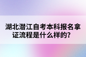 湖北潛江自考本科報(bào)名拿證流程是什么樣的？