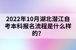 2022年10月湖北潛江自考本科報名流程是什么樣的？