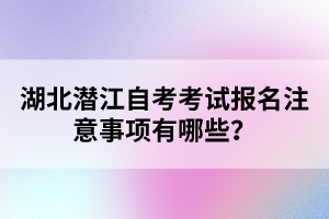 湖北潛江自考考試報(bào)名注意事項(xiàng)有哪些？