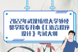 2022年武漢紡織大學外經(jīng)貿學院專升本《C語言程序設計》考試大綱