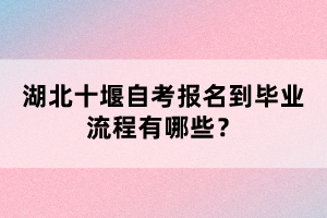 湖北十堰自考報(bào)名到畢業(yè)流程有哪些？