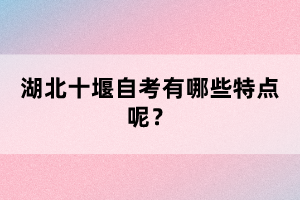 湖北十堰自考有哪些特點(diǎn)呢？