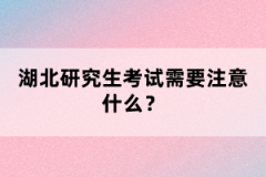 湖北研究生考試需要注意什么？