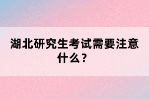 湖北研究生考試需要注意什么？