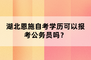 湖北恩施自考學(xué)歷可以報考公務(wù)員嗎？