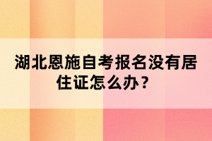 湖北恩施自考報(bào)名沒(méi)有居住證怎么辦？