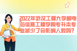 2022年武漢工程大學(xué)郵電與信息工程學(xué)院專升本專業(yè)減少了會(huì)影響人數(shù)嗎？