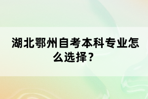 湖北鄂州自考本科專業(yè)怎么選擇？