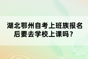湖北鄂州自考上班族報名后要去學校上課嗎?
