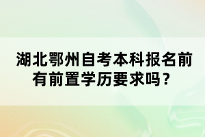 湖北鄂州自考本科報(bào)名前有前置學(xué)歷要求嗎？