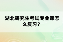 湖北研究生考試專業(yè)課怎么復(fù)習(xí)？