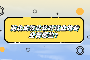 湖北成教比較好就業(yè)的專業(yè)有哪些？