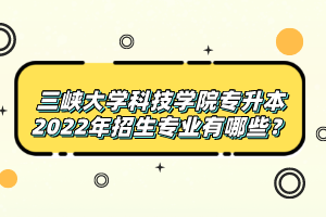 三峽大學科技學院專升本2022年招生專業(yè)有哪些？