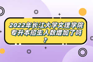 2022年長(zhǎng)江大學(xué)文理學(xué)院專升本招生人數(shù)增加了嗎？