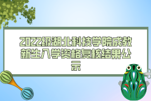 2022級(jí)湖北科技學(xué)院成教新生入學(xué)資格復(fù)核結(jié)果公示