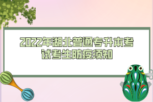 2022年湖北普通專升本考試考生防疫須知