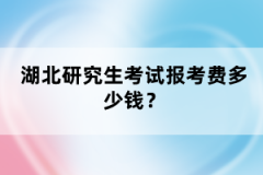 湖北研究生考試報考費多少錢？