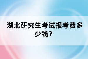 湖北研究生考試報(bào)考費(fèi)多少錢？