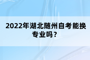 2022年湖北隨州自考能換專業(yè)嗎？